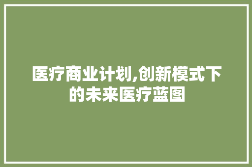 医疗商业计划,创新模式下的未来医疗蓝图