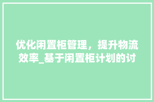 优化闲置柜管理，提升物流效率_基于闲置柜计划的讨论