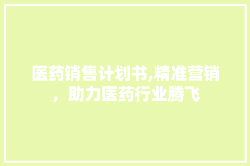 医药销售计划书,精准营销，助力医药行业腾飞
