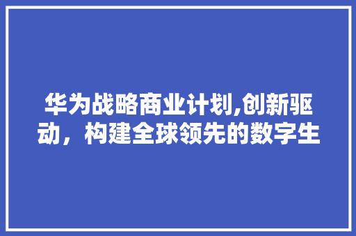 华为战略商业计划,创新驱动，构建全球领先的数字生态