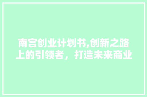 南宫创业计划书,创新之路上的引领者，打造未来商业新生态 生活感悟