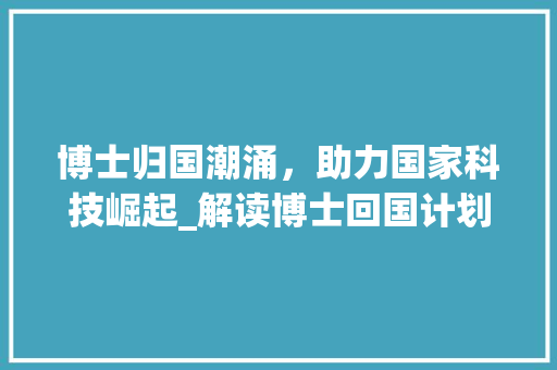 博士归国潮涌，助力国家科技崛起_解读博士回国计划的重要意义