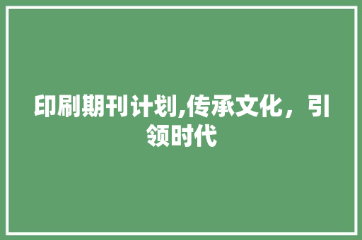 印刷期刊计划,传承文化，引领时代