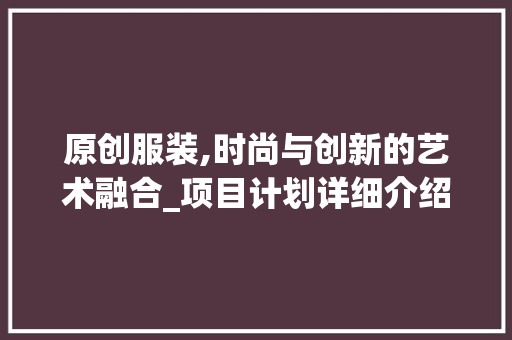 原创服装,时尚与创新的艺术融合_项目计划详细介绍