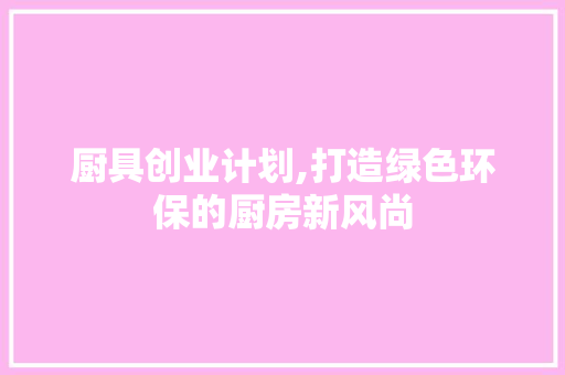 厨具创业计划,打造绿色环保的厨房新风尚