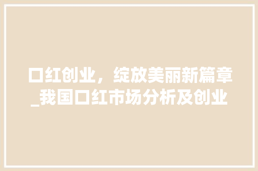 口红创业，绽放美丽新篇章_我国口红市场分析及创业计划详解 生活随笔