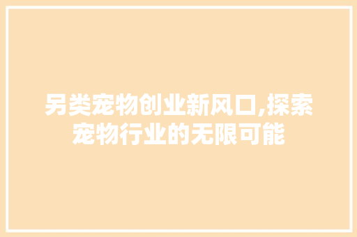 另类宠物创业新风口,探索宠物行业的无限可能
