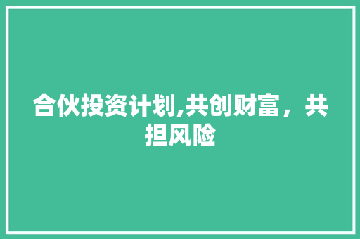 合伙投资计划,共创财富，共担风险