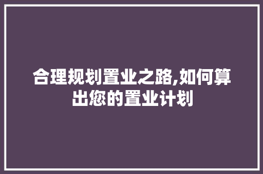 合理规划置业之路,如何算出您的置业计划