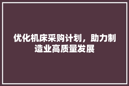 优化机床采购计划，助力制造业高质量发展