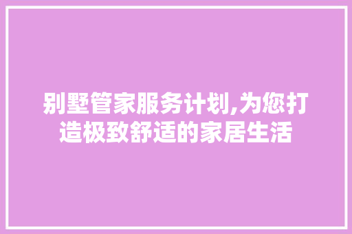 别墅管家服务计划,为您打造极致舒适的家居生活 工作报告