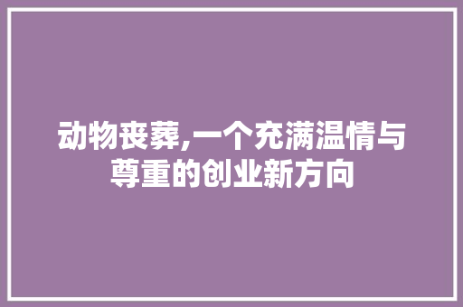 动物丧葬,一个充满温情与尊重的创业新方向