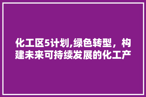 化工区5计划,绿色转型，构建未来可持续发展的化工产业新格局