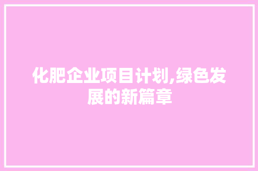 化肥企业项目计划,绿色发展的新篇章