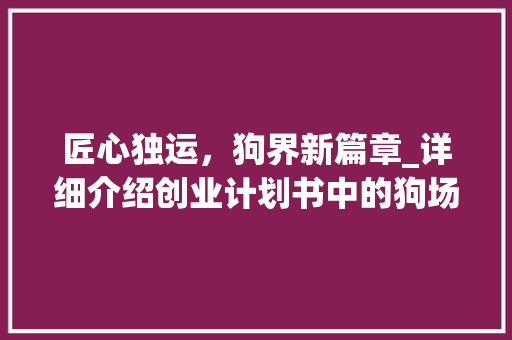 匠心独运，狗界新篇章_详细介绍创业计划书中的狗场构想