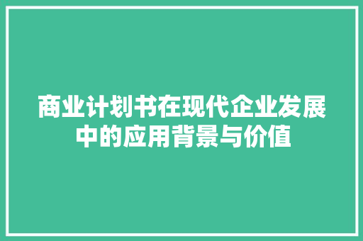 商业计划书在现代企业发展中的应用背景与价值