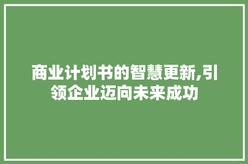 商业计划书的智慧更新,引领企业迈向未来成功