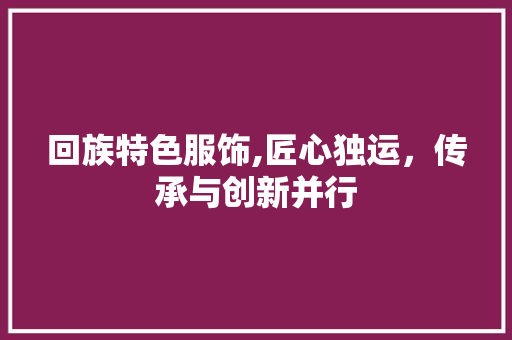 回族特色服饰,匠心独运，传承与创新并行