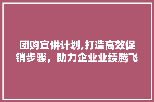 团购宣讲计划,打造高效促销步骤，助力企业业绩腾飞
