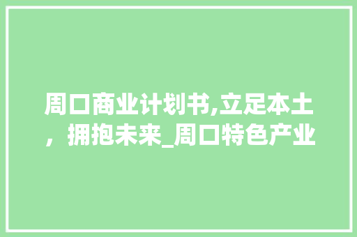 周口商业计划书,立足本土，拥抱未来_周口特色产业发展之路