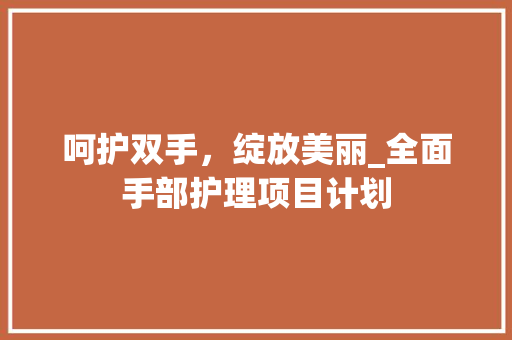 呵护双手，绽放美丽_全面手部护理项目计划