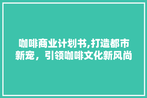 咖啡商业计划书,打造都市新宠，引领咖啡文化新风尚