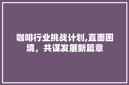 咖啡行业挑战计划,直面困境，共谋发展新篇章