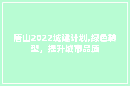 唐山2022城建计划,绿色转型，提升城市品质