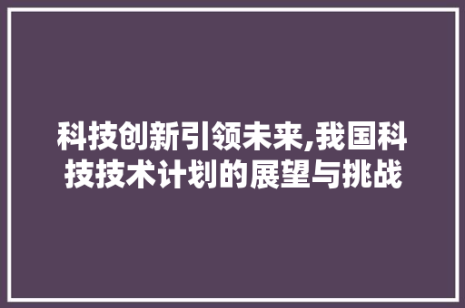 科技创新引领未来,我国科技技术计划的展望与挑战