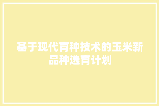 基于现代育种技术的玉米新品种选育计划