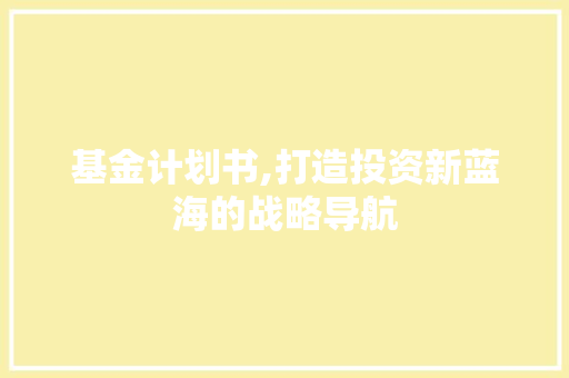 基金计划书,打造投资新蓝海的战略导航