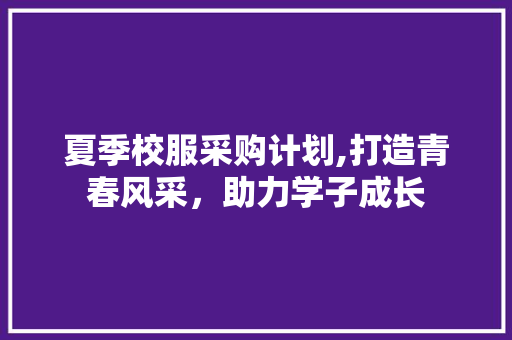夏季校服采购计划,打造青春风采，助力学子成长