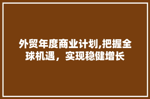 外贸年度商业计划,把握全球机遇，实现稳健增长