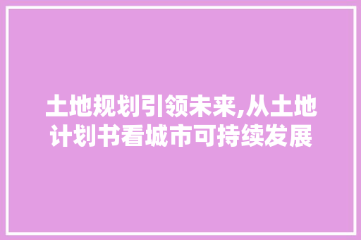 土地规划引领未来,从土地计划书看城市可持续发展