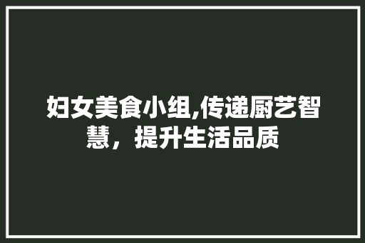 妇女美食小组,传递厨艺智慧，提升生活品质 采访稿