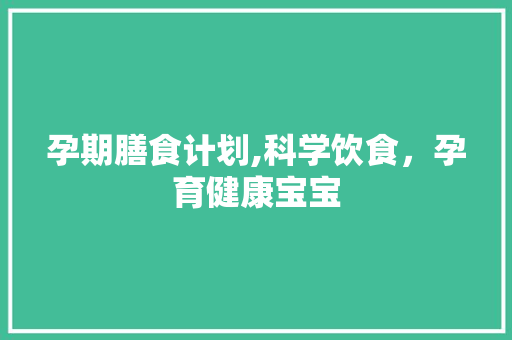 孕期膳食计划,科学饮食，孕育健康宝宝