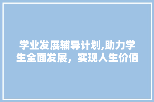 学业发展辅导计划,助力学生全面发展，实现人生价值