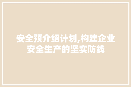 安全预介绍计划,构建企业安全生产的坚实防线
