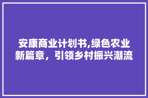 安康商业计划书,绿色农业新篇章，引领乡村振兴潮流