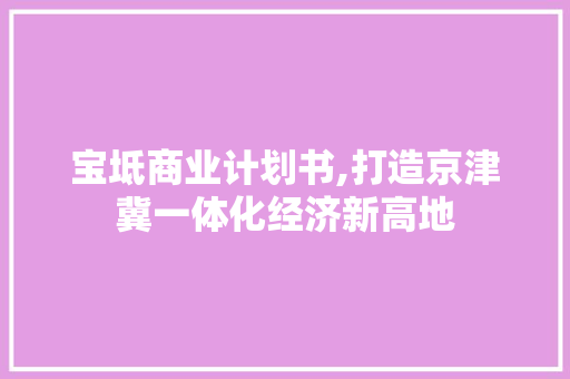 宝坻商业计划书,打造京津冀一体化经济新高地 工作类