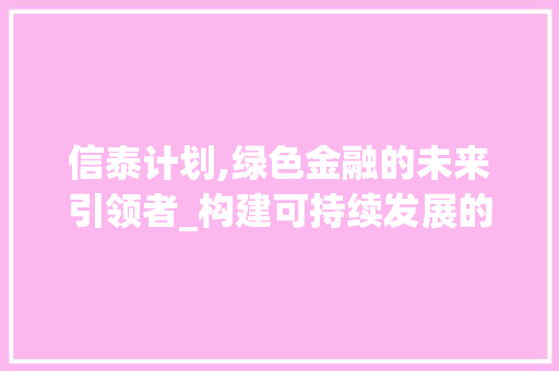 信泰计划,绿色金融的未来引领者_构建可持续发展的金融蓝图