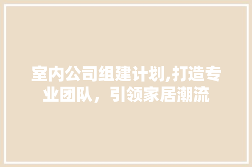 室内公司组建计划,打造专业团队，引领家居潮流