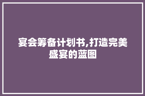 宴会筹备计划书,打造完美盛宴的蓝图