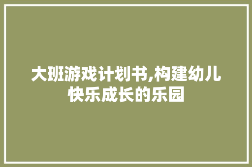 大班游戏计划书,构建幼儿快乐成长的乐园