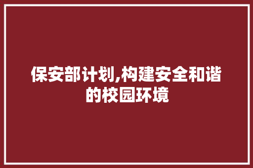 保安部计划,构建安全和谐的校园环境