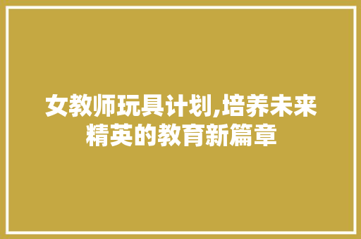 女教师玩具计划,培养未来精英的教育新篇章
