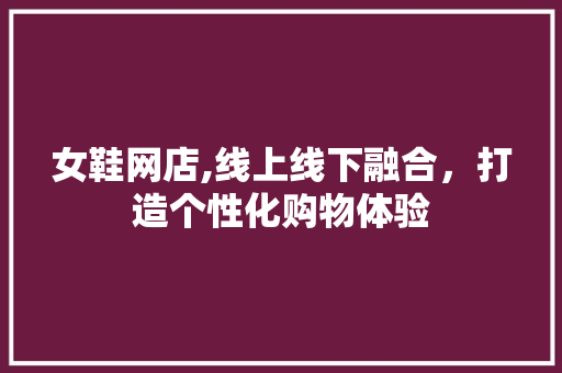 女鞋网店,线上线下融合，打造个性化购物体验