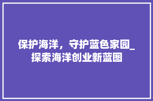 保护海洋，守护蓝色家园_探索海洋创业新蓝图