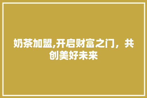 奶茶加盟,开启财富之门，共创美好未来