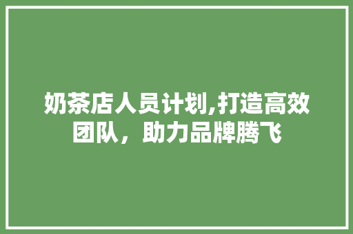 奶茶店人员计划,打造高效团队，助力品牌腾飞